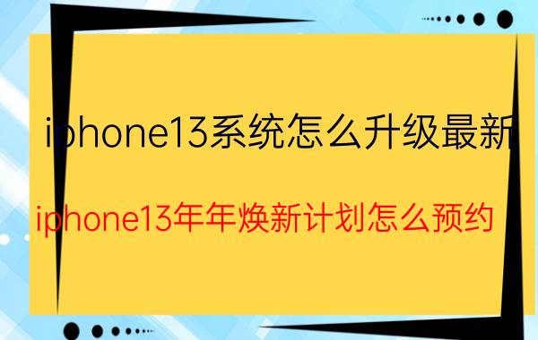 iphone13系统怎么升级最新 iphone13年年焕新计划怎么预约？